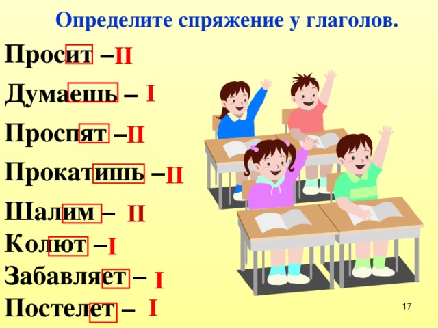 Определите спряжение у глаголов. Просит –  Думаешь –  Проспят –  Прокатишь –  Шалим – Колют – Забавляет – Постелет – II I II II II I I I  