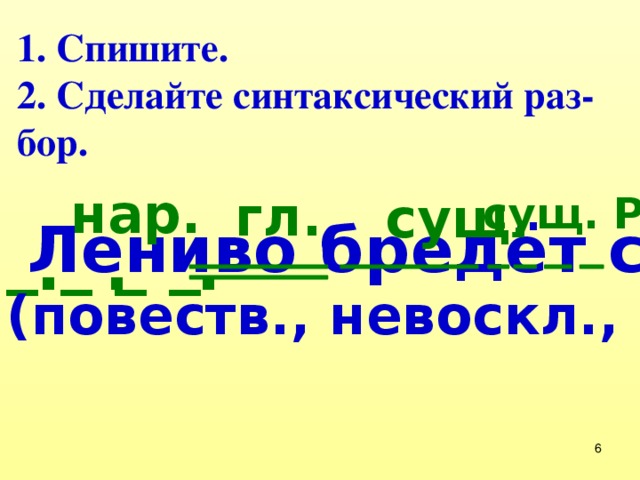 1. Спишите.  2. Сделайте синтаксический раз-бор. нар. гл. сущ. сущ. Р.п. Лениво бредёт стадо коров. _ _ _ _ . . . (повеств., невоскл., прост, распр.)  