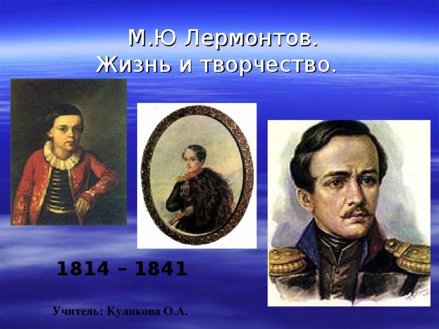 М.Ю Лермонтов.  Жизнь и творчество.    1814 – 1841  Учитель: Куликова О.А.