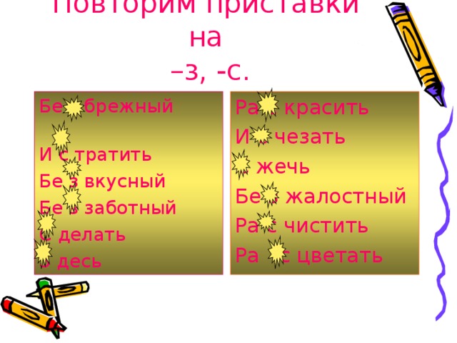 Повторим приставки на  –з, -с. Бе з брежный И с тратить Бе з вкусный Бе з заботный С делать З десь Ра с красить И с чезать С жечь Бе з жалостный Ра с чистить Ра с цветать