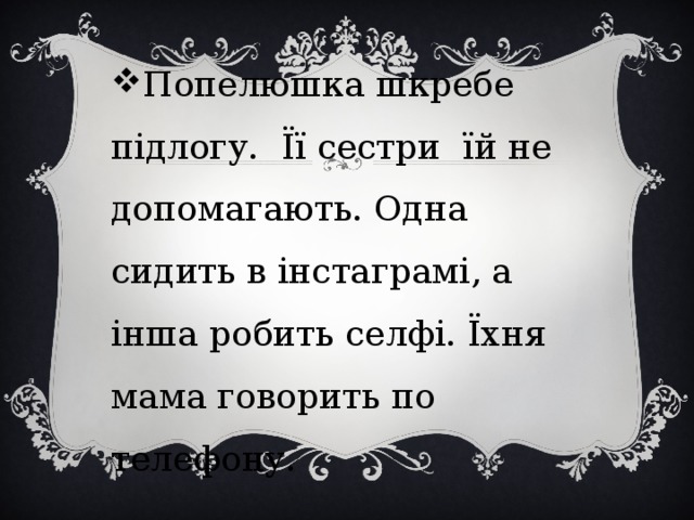 Попелюшка шкребе підлогу. Її сестри їй не допомагають. Одна сидить в інстаграмі, а інша робить селфі. Їхня мама говорить по телефону. 