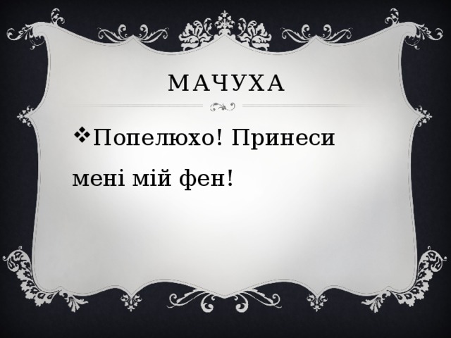 мачуха Попелюхо! Принеси мені мій фен! 