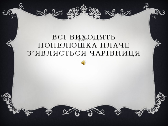 Всі виходять  попелюшка плаче  З’являється чарівниця   