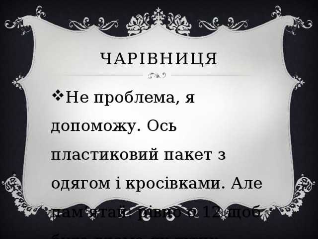 Чарівниця Не проблема, я допоможу. Ось пластиковий пакет з одягом і кросівками. Але пам’ятай: рівно о 12 щоб була вдома як штик, зрозуміла? 