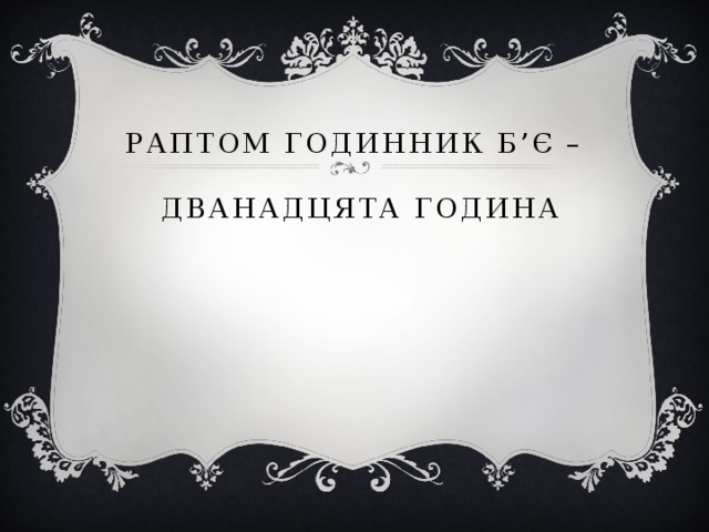 Раптом годинник б’є –   дванадцята година 