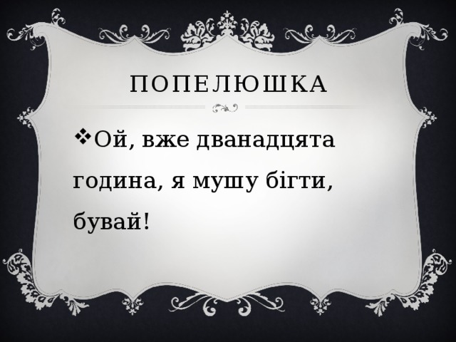 попелюшка Ой, вже дванадцята година, я мушу бігти, бувай! 
