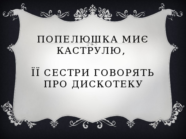 Попелюшка миє каструлю,   її сестри говорять про дискотеку 