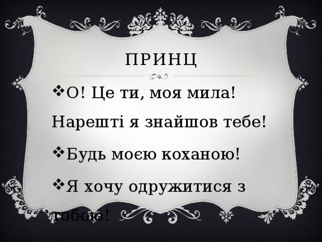 принц О! Це ти, моя мила! Нарешті я знайшов тебе! Будь моєю коханою! Я хочу одружитися з тобою! 