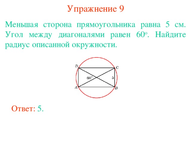 Упражнение 9 Меньшая сторона прямоугольника равна 5 см. Угол между диагоналями равен 60 о . Найдите радиус описанной окружности.  В режиме слайдов ответы появляются после кликанья мышкой Ответ: 5. 