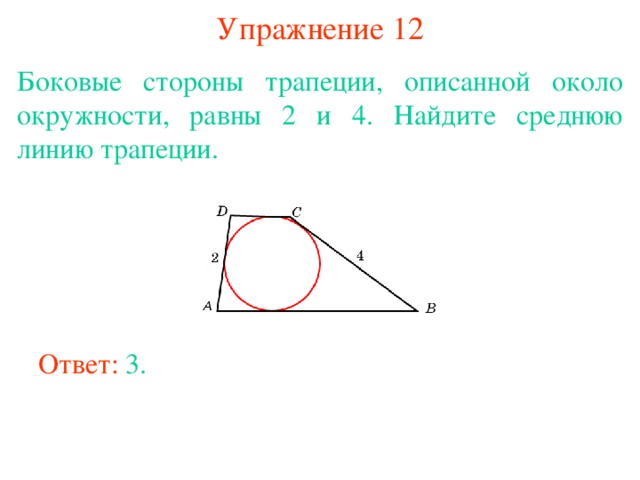 Упражнение 12 Боковые стороны трапеции, описанной около окружности, равны 2 и 4. Найдите среднюю линию трапеции.  В режиме слайдов ответы появляются после кликанья мышкой Ответ: 3. 