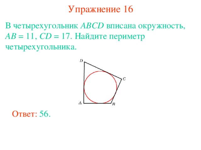 Упражнение 16 В четырехугольник ABCD вписана окружность, AB = 11, CD = 17. Найдите периметр четырехугольника.   В режиме слайдов ответы появляются после кликанья мышкой Ответ: 56. 