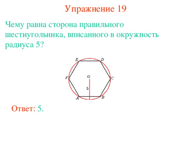 Упражнение 19 Чему равна сторона правильного шестиугольника, вписанного в окружность радиуса 5? В режиме слайдов ответы появляются после кликанья мышкой Ответ: 5. 