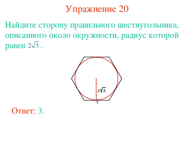 Упражнение 20 Найдите сторону правильного шестиугольника, описанного около окружности, радиус которой равен  . В режиме слайдов ответы появляются после кликанья мышкой Ответ: 3. 