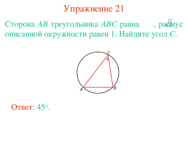 Упражнение 21 Сторона AB треугольника ABC равна  , радиус описанной окружности равен 1. Найдите угол C . В режиме слайдов ответы появляются после кликанья мышкой Ответ: 45 о . 