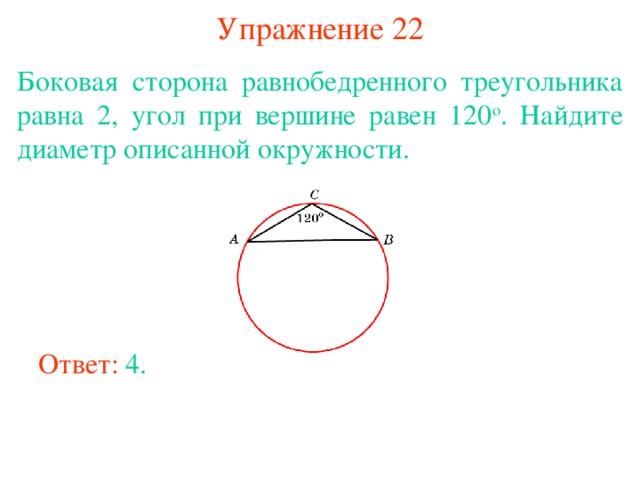 Упражнение 22 Боковая сторона равнобедренного треугольника равна 2, угол при вершине равен 120 о . Найдите диаметр описанной окружности. В режиме слайдов ответы появляются после кликанья мышкой Ответ: 4. 