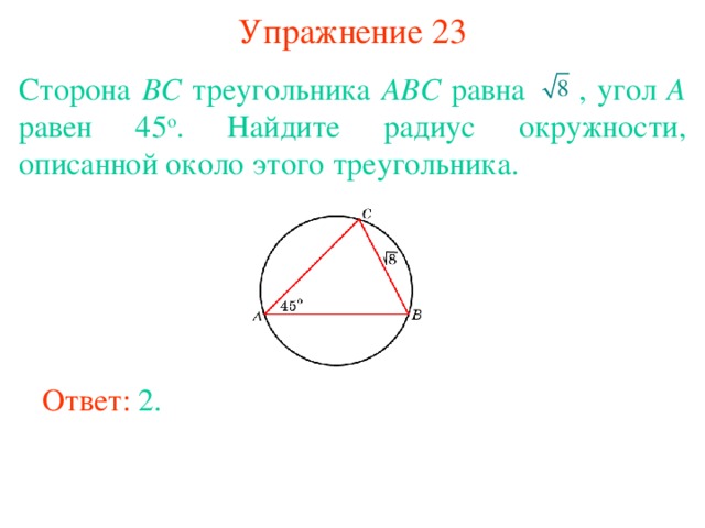 Упражнение 23 Сторона BC треугольника ABC равна  , угол A равен 45 о . Найдите радиус окружности, описанной около этого треугольника. В режиме слайдов ответы появляются после кликанья мышкой Ответ: 2. 