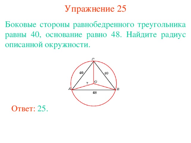 Упражнение 25 Боковые стороны равнобедренного треугольника равны 40, основание равно 48. Найдите радиус описанной окружности. В режиме слайдов ответы появляются после кликанья мышкой Ответ: 25. 