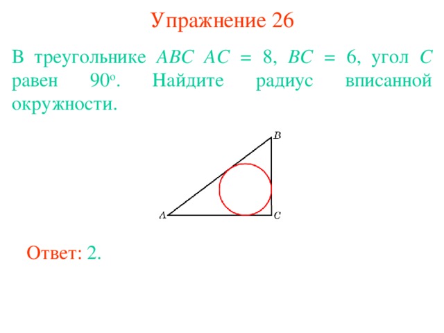 Упражнение 26 В треугольнике ABC  AC = 8, BC = 6, угол C равен 90 о . Найдите радиус вписанной окружности. В режиме слайдов ответы появляются после кликанья мышкой Ответ: 2. 