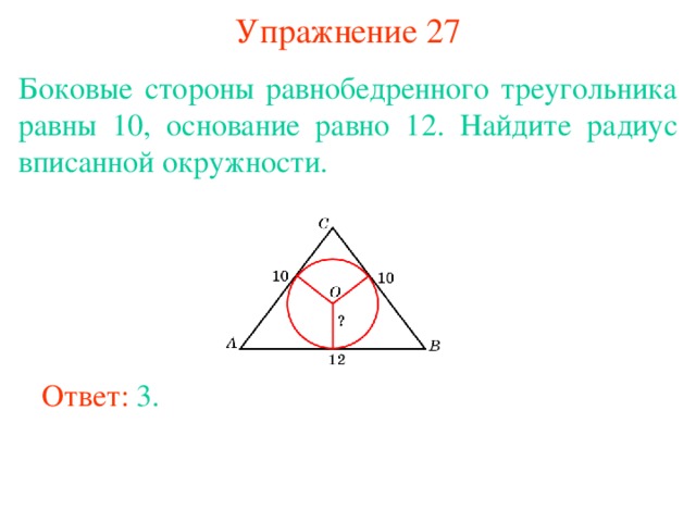 Упражнение 27 Боковые стороны равнобедренного треугольника равны 10, основание равно 12. Найдите радиус вписанной окружности. В режиме слайдов ответы появляются после кликанья мышкой Ответ: 3. 