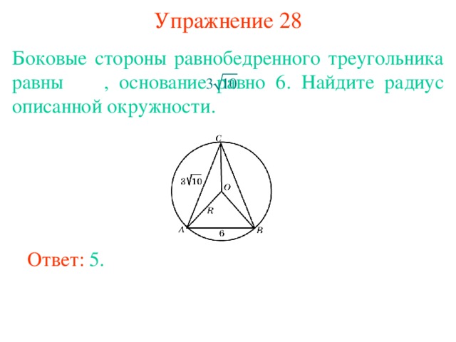 Упражнение 28 Боковые стороны равнобедренного треугольника равны  , основание равно 6. Найдите радиус описанной окружности. В режиме слайдов ответы появляются после кликанья мышкой Ответ: 5. 