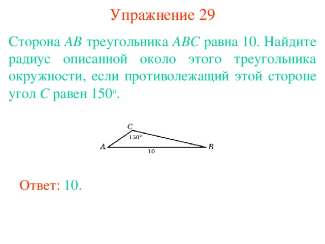 Упражнение 29 Сторона AB треугольника ABC равна 10. Найдите радиус описанной около этого треугольника окружности, если противолежащий этой стороне угол C равен 150 о . В режиме слайдов ответы появляются после кликанья мышкой Ответ: 10. 