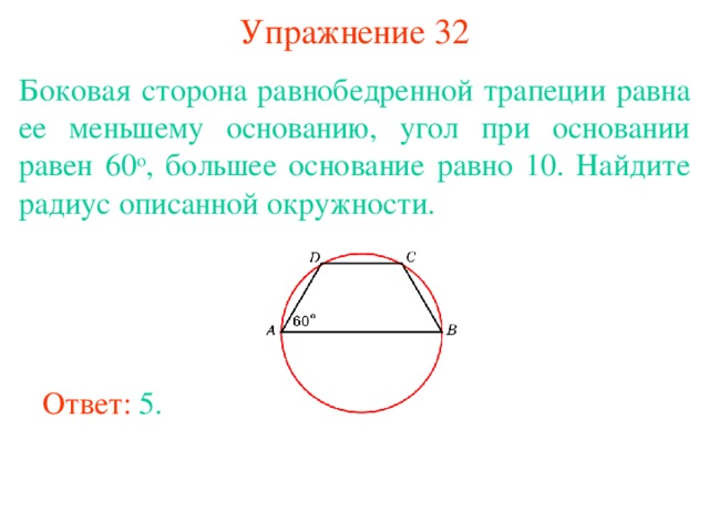 Упражнение 32 Боковая сторона равнобедренной трапеции равна ее меньшему основанию, угол при основании равен 60 о , большее основание равно 10. Найдите радиус описанной окружности. В режиме слайдов ответы появляются после кликанья мышкой Ответ: 5. 