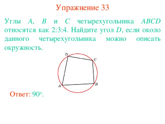 Упражнение 33 Углы A , B и C четырехугольника ABCD относятся как 2:3:4. Найдите угол D , если около данного четырехугольника можно описать окружность.  В режиме слайдов ответы появляются после кликанья мышкой Ответ: 90 о . 