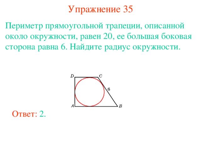 Упражнение 35 Периметр прямоугольной трапеции, описанной около окружности, равен 20, ее большая боковая сторона равна 6. Найдите радиус окружности. В режиме слайдов ответы появляются после кликанья мышкой Ответ: 2. 