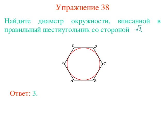 Упражнение 38 Найдите диаметр окружности, вписанной в правильный шестиугольник со стороной  . В режиме слайдов ответы появляются после кликанья мышкой Ответ: 3. 