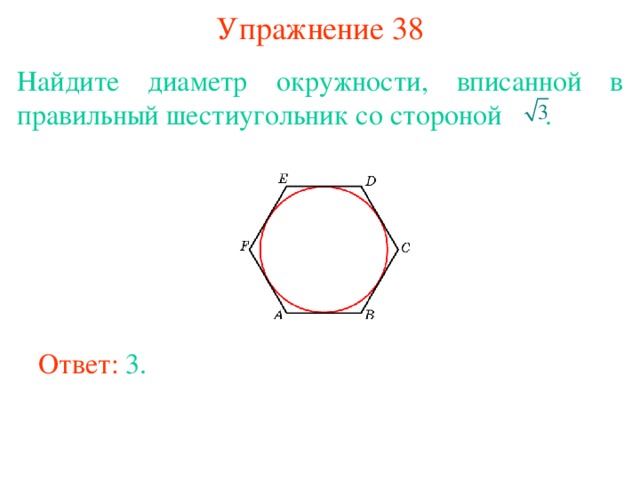 Упражнение 38 Найдите диаметр окружности, вписанной в правильный шестиугольник со стороной  . В режиме слайдов ответы появляются после кликанья мышкой Ответ: 3. 