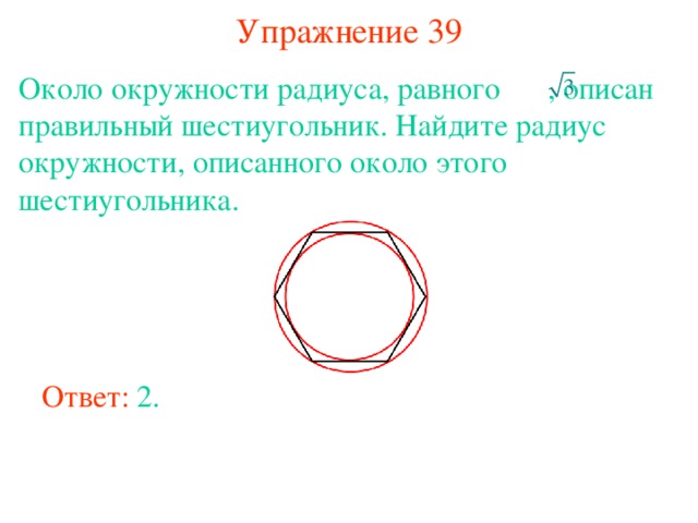 Упражнение 39 Около окружности радиуса, равного  , описан правильный шестиугольник. Найдите радиус окружности, описанного около этого шестиугольника. В режиме слайдов ответы появляются после кликанья мышкой Ответ: 2. 