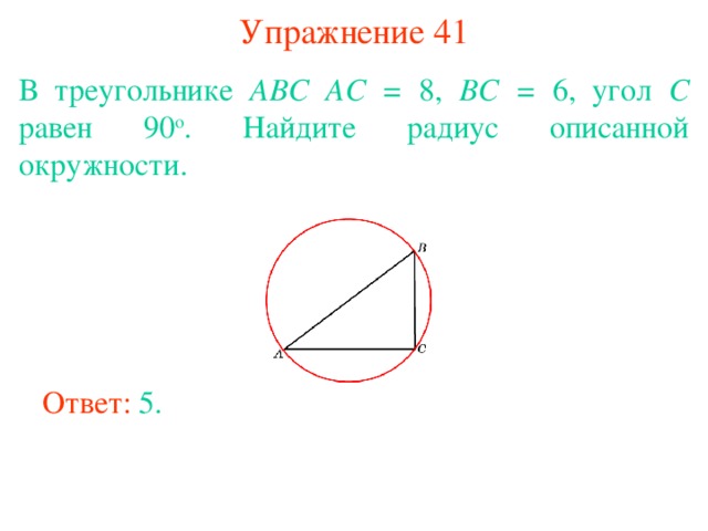 Упражнение 41 В треугольнике ABC  AC = 8, BC = 6, угол C равен 90 о . Найдите радиус описанной окружности. В режиме слайдов ответы появляются после кликанья мышкой Ответ: 5. 