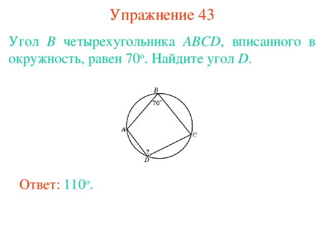 Упражнение 43 Угол B четырехугольника ABCD , вписанного в окружность, равен 70 о . Найдите угол D . В режиме слайдов ответы появляются после кликанья мышкой Ответ: 110 о . 