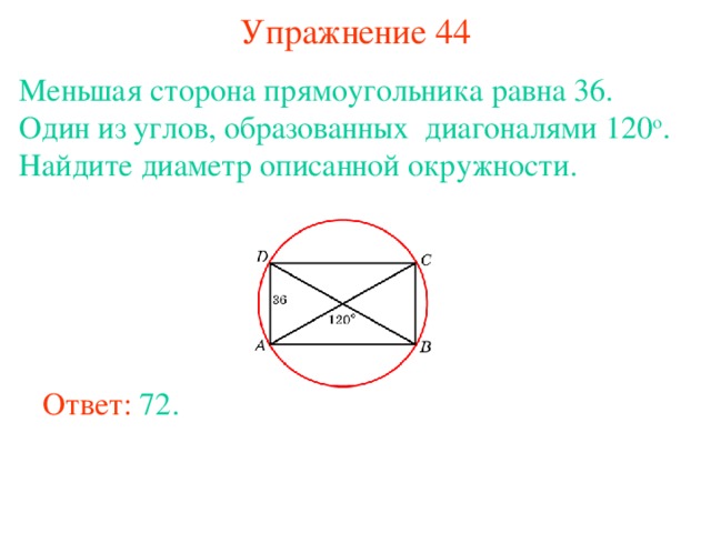 Упражнение 44 Меньшая сторона прямоугольника равна 36. Один из углов, образованных диагоналями 120 о . Найдите диаметр описанной окружности. В режиме слайдов ответы появляются после кликанья мышкой Ответ: 72. 