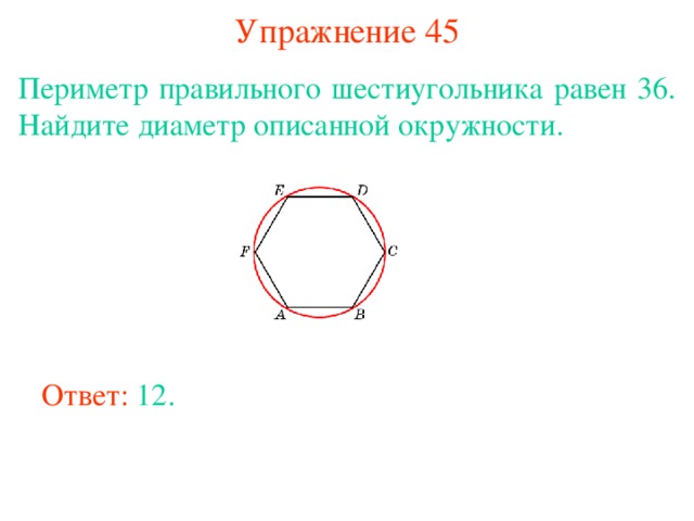 Упражнение 45 Периметр правильного шестиугольника равен 36. Найдите диаметр описанной окружности. В режиме слайдов ответы появляются после кликанья мышкой Ответ: 12. 