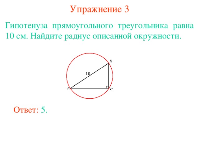 Упражнение 3 Гипотенуза прямоугольного треугольника равна 10 см. Найдите радиус описанной окружности.  В режиме слайдов ответы появляются после кликанья мышкой Ответ: 5 . 