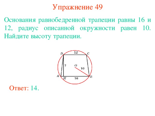 Упражнение 49 Основания равнобедренной трапеции равны 16 и 12, радиус описанной окружности равен 10. Найдите высоту трапеции. В режиме слайдов ответы появляются после кликанья мышкой Ответ: 14. 