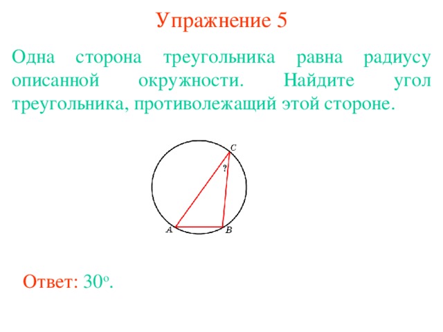 Упражнение 5 Одна сторона треугольника равна радиусу описанной окружности. Найдите угол треугольника, противолежащий этой стороне. В режиме слайдов ответы появляются после кликанья мышкой Ответ: 30 о . 