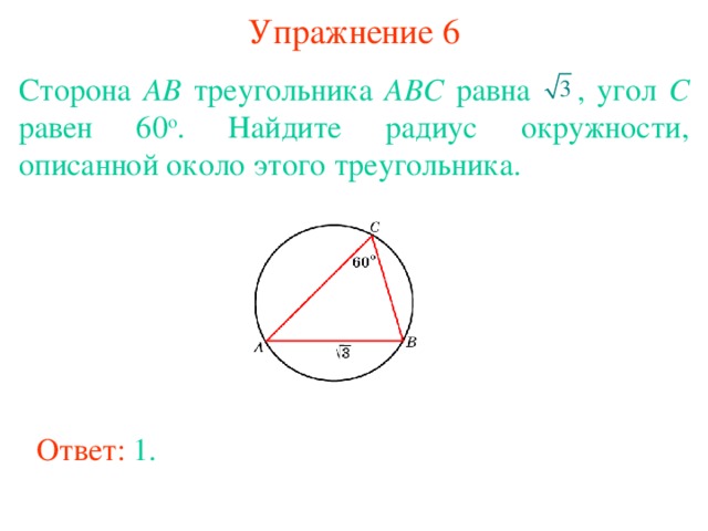Упражнение 6 Сторона AB треугольника ABC равна  , угол C равен 60 о . Найдите радиус окружности, описанной около этого треугольника. В режиме слайдов ответы появляются после кликанья мышкой Ответ: 1. 