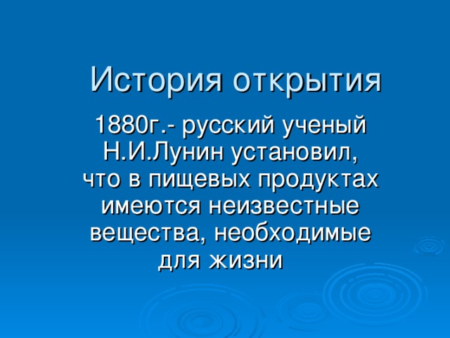 История открытия 1880г.- русский ученый Н.И.Лунин установил, что в пищевых продуктах имеются неизвестные вещества, необходимые для жизни