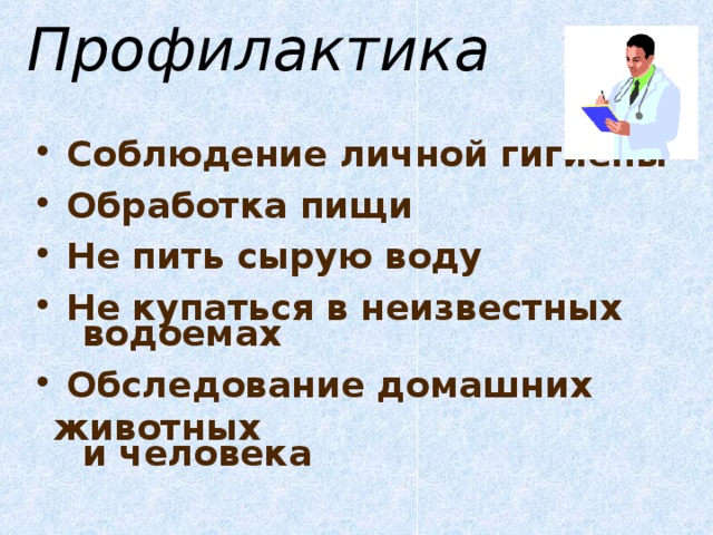Профилактика  Соблюдение личной гигиены  Обработка пищи  Не пить сырую воду  Не купаться в неизвестных  водоемах  Обследование домашних животных  и человека 