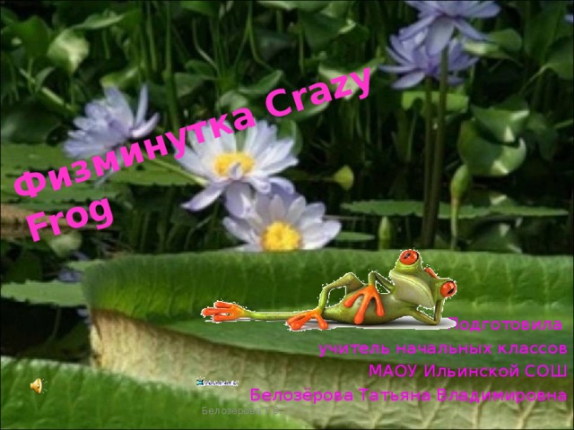 Физминутка Crazy Frog Подготовила учитель начальных классов МАОУ Ильинской СОШ Белозёрова Татьяна Владимировна Белозёрова Т.В.