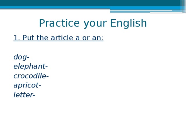 Practice your English 1. Put the article a or an:  dog- elephant- crocodile- apricot- letter-  