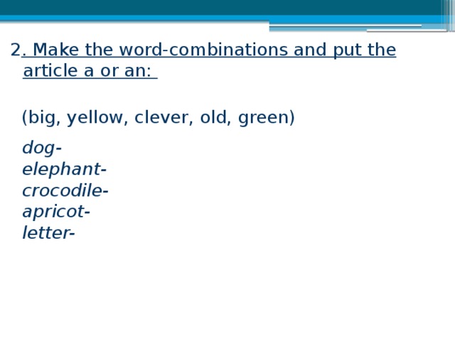 2 . Make the word-combinations and put the article a or an:   (big, yellow, clever, old, green) dog- elephant- crocodile- apricot- letter- 