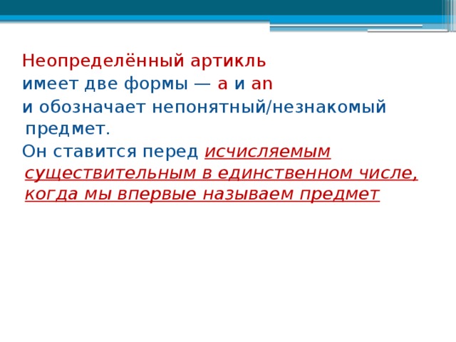  Неопределённый артикль  имеет две формы —  а  и  an   и обозначает непонятный/незнакомый предмет.  Он ставится перед исчисляемым существительным в единственном числе, когда мы впервые называем предмет 