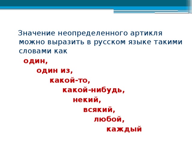 Значение неопределенного артикля можно выразить в русском языке такими словами как    один,  один из,  какой-то,  какой-нибудь,  некий,  всякий,  любой,  каждый 