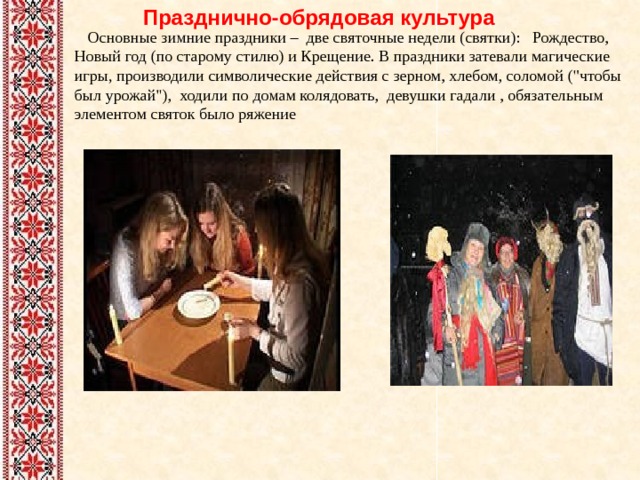  Празднично-обрядовая культура  Основные зимние праздники – две святочные недели (святки): Рождество, Новый год (по старому стилю) и Крещение. В праздники затевали магические игры, производили символические действия с зерном, хлебом, соломой (