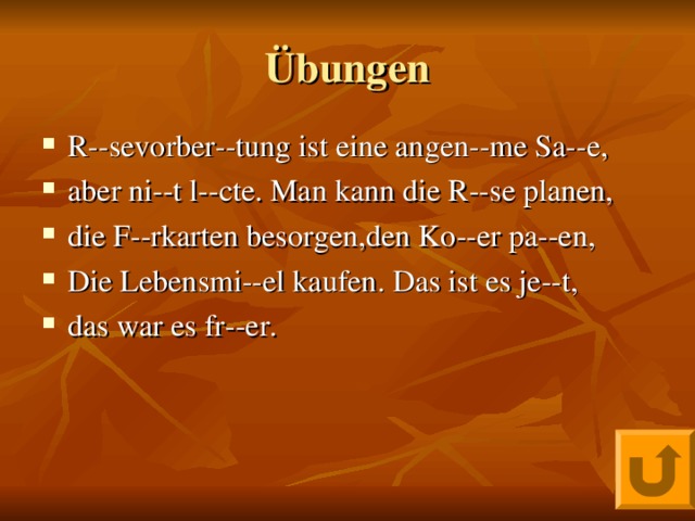 Übungen R--sevorber--tung ist eine angen--me Sa--e, aber ni--t l--cte. Man kann die R--se planen, die F--rkarten besorgen,den Ko--er pa--en, Die Lebensmi--el kaufen. Das ist es je--t, das war es fr--er. 