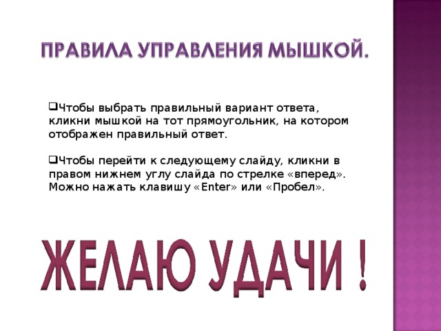 Чтобы выбрать правильный вариант ответа, кликни мышкой на тот прямоугольник, на котором отображен правильный ответ. Чтобы перейти к следующему слайду, кликни в правом нижнем углу слайда по стрелке «вперед». Можно нажать клавишу « Enter » или «Пробел». 