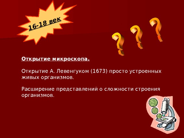 16-18 век Открытие микроскопа.  Открытие А. Левенгуком (1673) просто устроенных живых организмов . Расширение представлений о сложности строения организмов. 